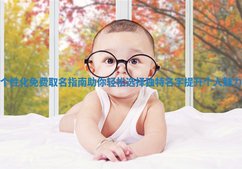个性化免费取名指南助你轻松选择独特名字提升个人魅力