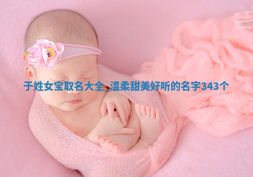 于姓女宝取名大全：温柔甜美好听的名字343个