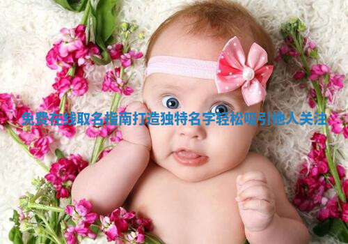 免费在线取名指南打造独特名字轻松吸引他人关注