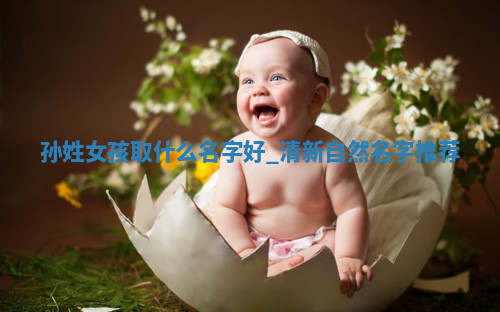 孙姓女孩取什么名字好？清新自然名字推荐