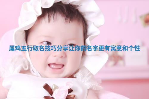 属鸡五行取名技巧分享让你的名字更有寓意和个性