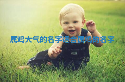 属鸡大气的名字 适合属鸡的名字