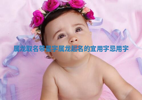 属龙取名带星字_属龙起名的宜用字忌用字