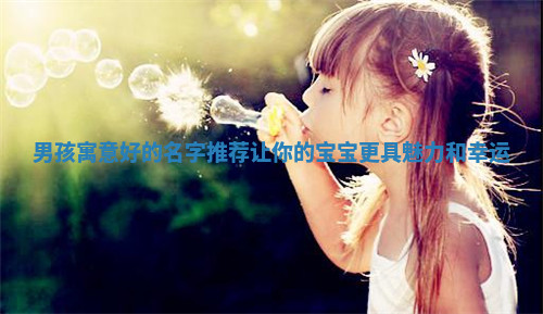 男孩寓意好的名字推荐让你的宝宝更具魅力和幸运