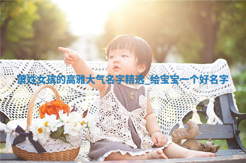 萧姓女孩的高雅大气名字精选，给宝宝一个好名字